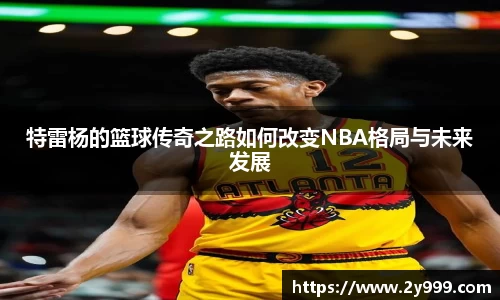 特雷杨的篮球传奇之路如何改变NBA格局与未来发展