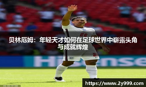 贝林厄姆：年轻天才如何在足球世界中崭露头角与成就辉煌