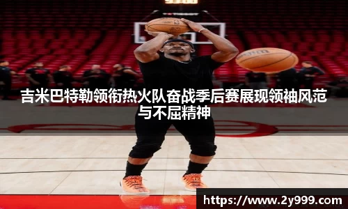 吉米巴特勒领衔热火队奋战季后赛展现领袖风范与不屈精神