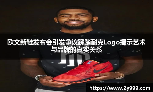 欧文新鞋发布会引发争议踩踏耐克Logo揭示艺术与品牌的真实关系